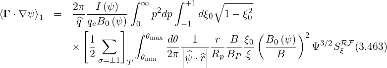                          ∫        ∫
              2π---I (ψ)-   ∞  2    +1    ∘ ----2-
⟨Γ ⋅∇ ψ⟩1  =   ^q qeB0 (ψ)     p dp     dξ0  1- ξ0
                [       ] ∫0       -1             (       )2
                  1-∑       θmax dθ|-1--|-r--B-ξ0   B0(ψ-)    3∕2 RF
              ×   2         θmin  2π|^ψ ⋅^r|Rp BP  ξ     B      Ψ   Sξ  (3.463)
                   σ=�1  T         |    |
