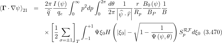                2π I (ψ )∫ ∞     ∫ 2πdθ   1   r  B0 (ψ )1
⟨Γ ⋅∇ ψ⟩21 =   --------    p2dp     ---||----||-----------
                ^q  qe   0        0  2π |^ψ ⋅^r|Rp  BP   B
                 [      ]  ∫ +1      (       ∘ -----------)
               ×  1- ∑          Ψξ H   |ξ |-   1-  ---1---  SRF dξ  (3.470)
                  2         - 1   0      0         Ψ (ψ, θ)   p    0
                    σ=�1  T
